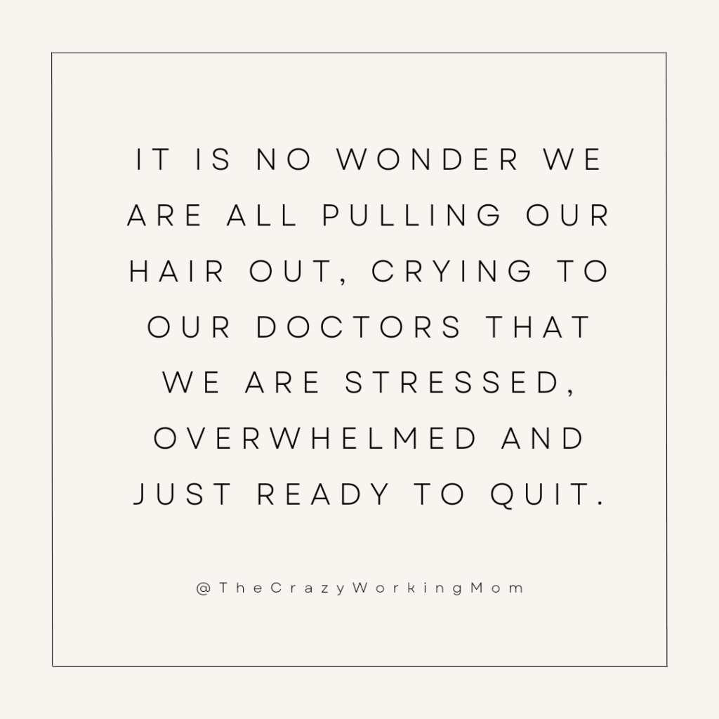 Photo blank with text that reads "It is no wonder we are all pulling our hair out, crying to our doctors that we are stressed, overwhelmed and ready to quit." for sharing on social media. Overwhelmed working mom 